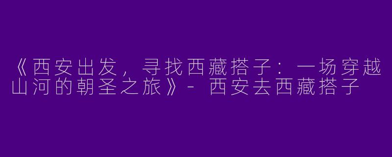 《西安出发，寻找西藏搭子：一场穿越山河的朝圣之旅》-西安去西藏搭子