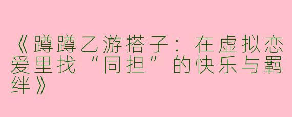 《蹲蹲乙游搭子：在虚拟恋爱里找“同担”的快乐与羁绊》