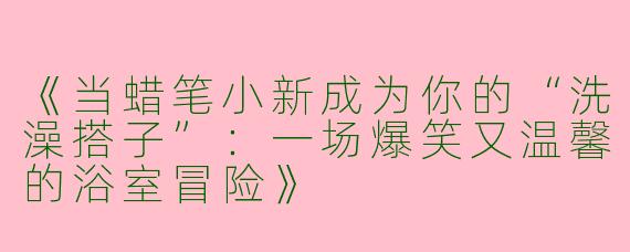 《当蜡笔小新成为你的“洗澡搭子”：一场爆笑又温馨的浴室冒险》