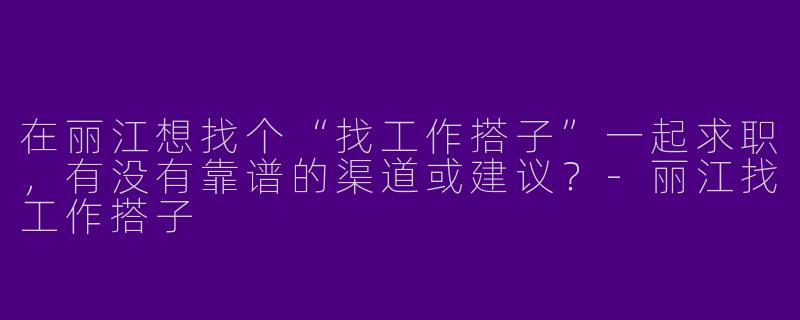 在丽江想找个“找工作搭子”一起求职，有没有靠谱的渠道或建议？
