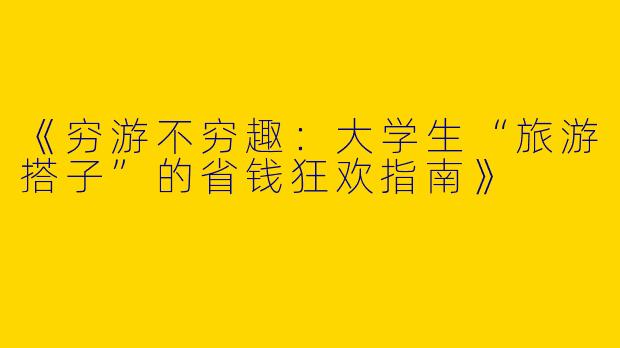 《穷游不穷趣：大学生“旅游搭子”的省钱狂欢指南》