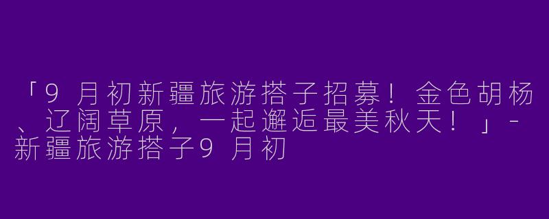 「9月初新疆旅游搭子招募！金色胡杨、辽阔草原，一起邂逅最美秋天！」-新疆旅游搭子9月初