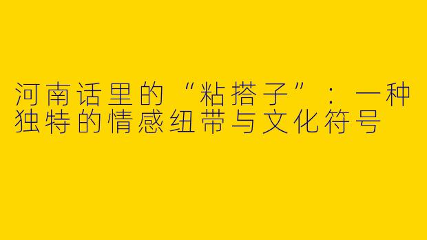 河南话里的“粘搭子”：一种独特的情感纽带与文化符号