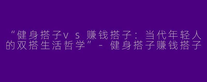 “健身搭子vs赚钱搭子：当代年轻人的双搭生活哲学”-健身搭子赚钱搭子