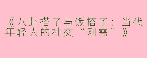 《八卦搭子与饭搭子：当代年轻人的社交“刚需”》
