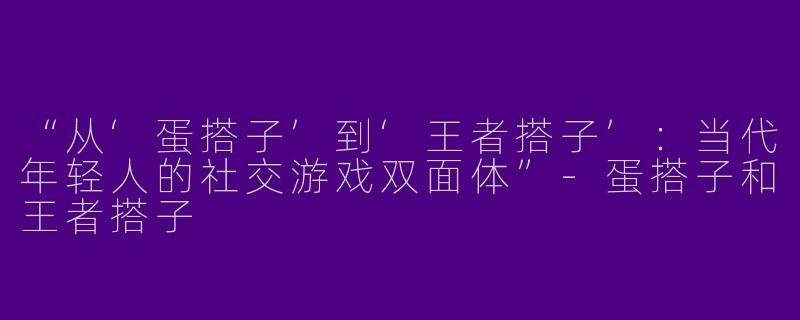“从‘蛋搭子’到‘王者搭子’：当代年轻人的社交游戏双面体”-蛋搭子和王者搭子