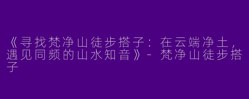 《寻找梵净山徒步搭子：在云端净土，遇见同频的山水知音》-梵净山徒步搭子