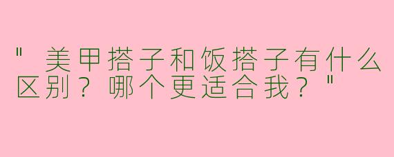 "美甲搭子和饭搭子有什么区别？哪个更适合我？"