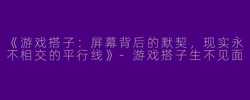 《游戏搭子：屏幕背后的默契，现实永不相交的平行线》-游戏搭子生不见面