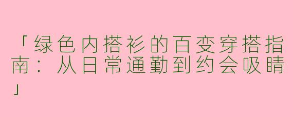 「绿色内搭衫的百变穿搭指南：从日常通勤到约会吸睛」