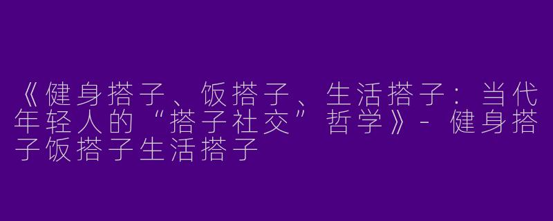 《健身搭子、饭搭子、生活搭子：当代年轻人的“搭子社交”哲学》-健身搭子饭搭子生活搭子