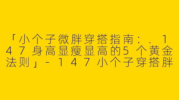 「小个子微胖穿搭指南：.147身高显瘦显高的5个黄金法则」-147小个子穿搭胖
