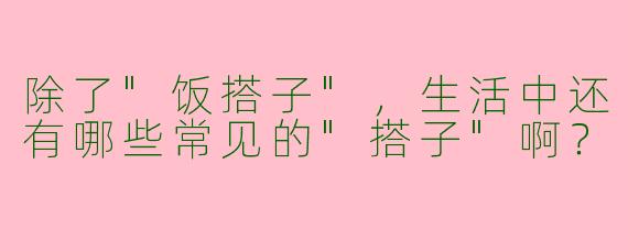 除了"饭搭子"，生活中还有哪些常见的"搭子"啊？