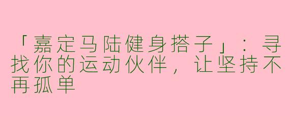 「嘉定马陆健身搭子」：寻找你的运动伙伴，让坚持不再孤单