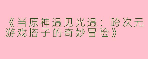 《当原神遇见光遇：跨次元游戏搭子的奇妙冒险》