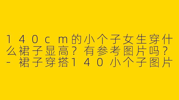 140cm的小个子女生穿什么裙子显高？有参考图片吗？-裙子穿搭140小个子图片