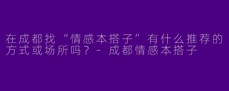 在成都找“情感本搭子”有什么推荐的方式或场所吗？-成都情感本搭子