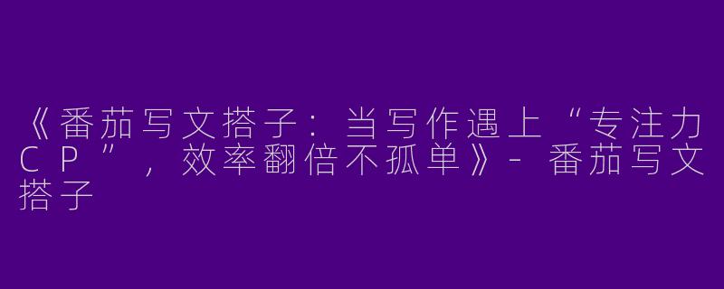 《番茄写文搭子：当写作遇上“专注力CP”，效率翻倍不孤单》-番茄写文搭子
