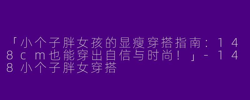 「小个子胖女孩的显瘦穿搭指南：148cm也能穿出自信与时尚！」-148小个子胖女穿搭