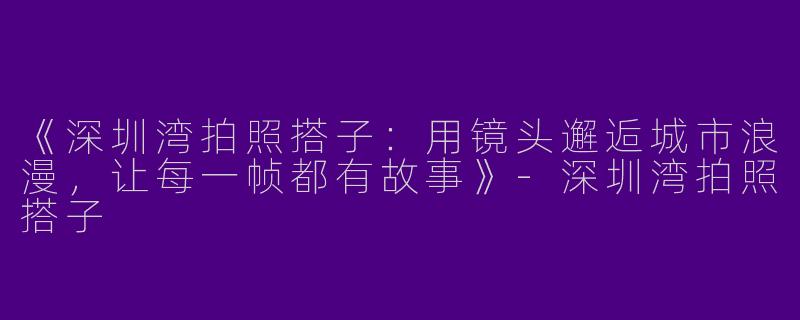 《深圳湾拍照搭子：用镜头邂逅城市浪漫，让每一帧都有故事》-深圳湾拍照搭子