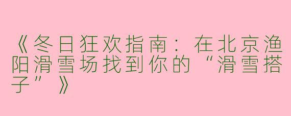 《冬日狂欢指南：在北京渔阳滑雪场找到你的“滑雪搭子”》