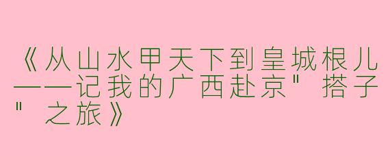 《从山水甲天下到皇城根儿——记我的广西赴京