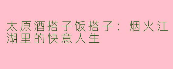 太原酒搭子饭搭子：烟火江湖里的快意人生