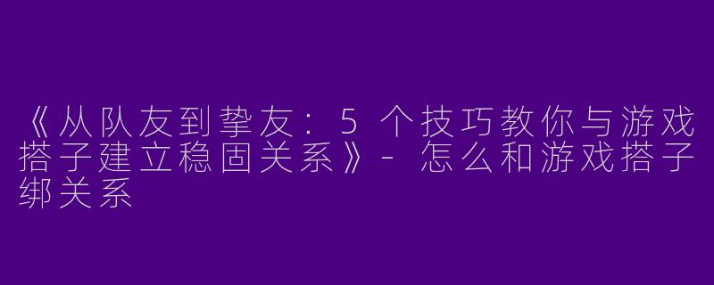 《从队友到挚友：5个技巧教你与游戏搭子建立稳固关系》-怎么和游戏搭子绑关系