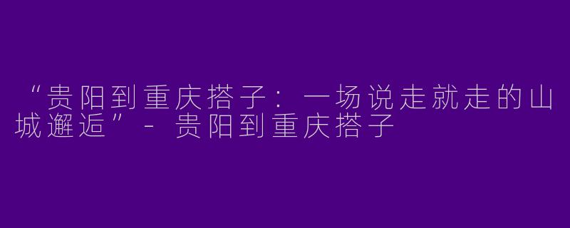 “贵阳到重庆搭子：一场说走就走的山城邂逅”-贵阳到重庆搭子