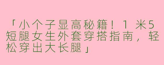 「小个子显高秘籍！1米5短腿女生外套穿搭指南，轻松穿出大长腿」