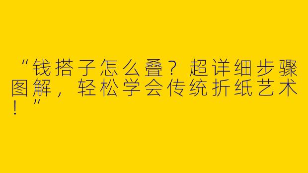“钱搭子怎么叠？超详细步骤图解，轻松学会传统折纸艺术！”