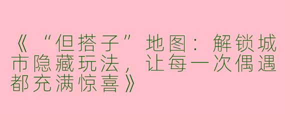 《“但搭子”地图：解锁城市隐藏玩法，让每一次偶遇都充满惊喜》