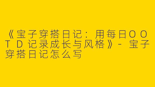 《宝子穿搭日记：用每日OOTD记录成长与风格》-宝子穿搭日记怎么写