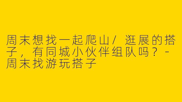 周末想找一起爬山/逛展的搭子，有同城小伙伴组队吗？-周末找游玩搭子