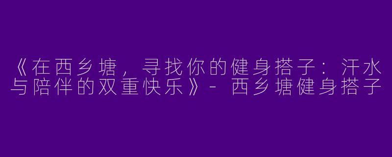 《在西乡塘，寻找你的健身搭子：汗水与陪伴的双重快乐》-西乡塘健身搭子
