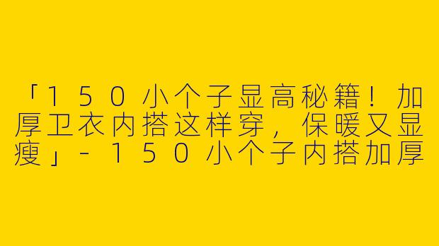 「150小个子显高秘籍!加厚卫衣内搭这样穿,保暖又显瘦」