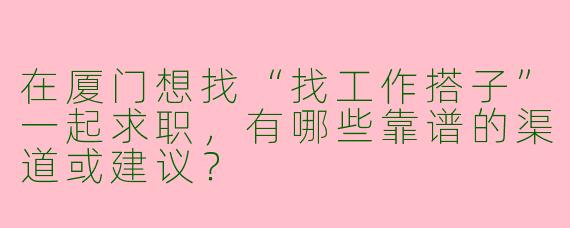 在厦门想找“找工作搭子”一起求职，有哪些靠谱的渠道或建议？