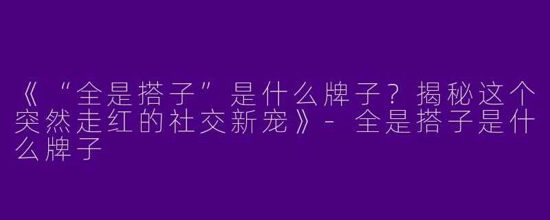《“全是搭子”是什么牌子？揭秘这个突然走红的社交新宠》