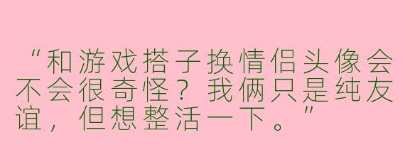 “和游戏搭子换情侣头像会不会很奇怪？我俩只是纯友谊，但想整活一下。”