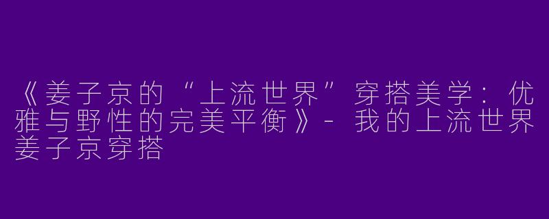 《姜子京的“上流世界”穿搭美学：优雅与野性的完美平衡》-我的上流世界姜子京穿搭