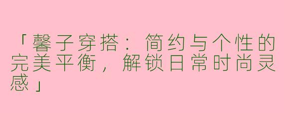 「馨子穿搭：简约与个性的完美平衡，解锁日常时尚灵感」