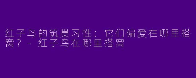 红子鸟的筑巢习性：它们偏爱在哪里搭窝？-红子鸟在哪里搭窝