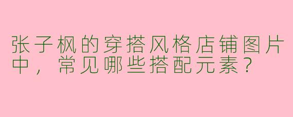 张子枫的穿搭风格店铺图片中，常见哪些搭配元素？