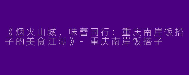 《烟火山城，味蕾同行：重庆南岸饭搭子的美食江湖》-重庆南岸饭搭子