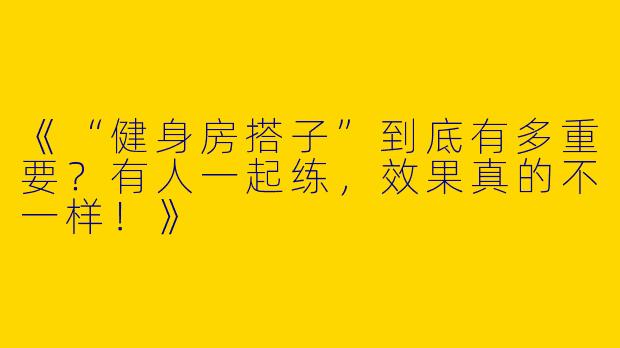 《“健身房搭子”到底有多重要？有人一起练，效果真的不一样！》