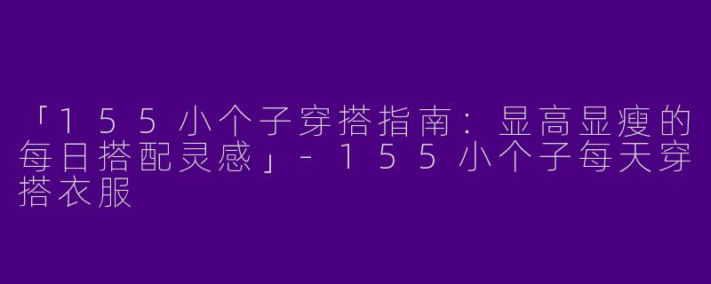 「155小个子穿搭指南：显高显瘦的每日搭配灵感」-155小个子每天穿搭衣服