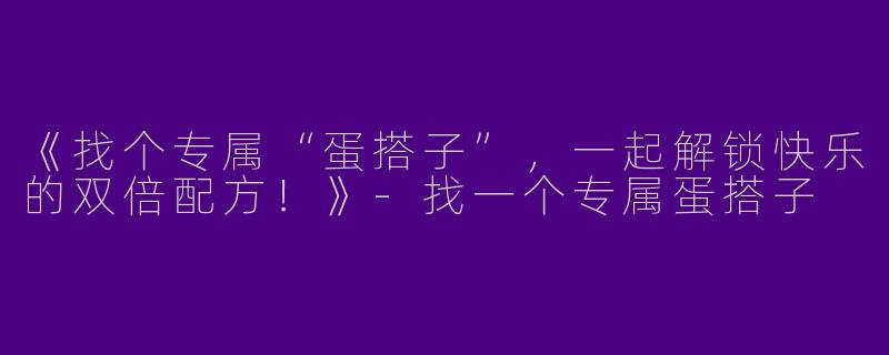 《找个专属“蛋搭子”，一起解锁快乐的双倍配方！》