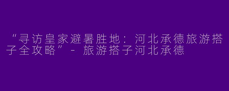 “寻访皇家避暑胜地：河北承德旅游搭子全攻略”-旅游搭子河北承德