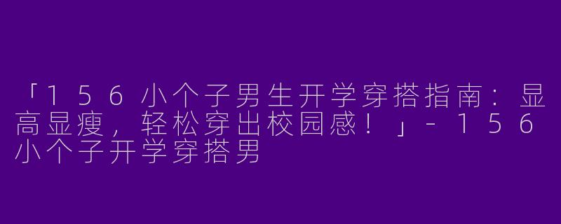 「156小个子男生开学穿搭指南：显高显瘦，轻松穿出校园感！」-156小个子开学穿搭男