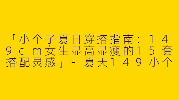 「小个子夏日穿搭指南：149cm女生显高显瘦的15套搭配灵感」-夏天149小个子穿搭女